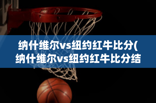 纳什维尔vs纽约红牛比分(纳什维尔vs纽约红牛比分结果)