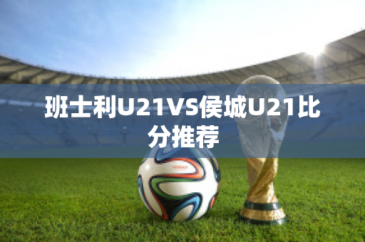 班士利U21VS侯城U21比分推荐