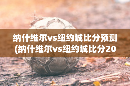 纳什维尔vs纽约城比分预测(纳什维尔vs纽约城比分2021年9月4号7:3)