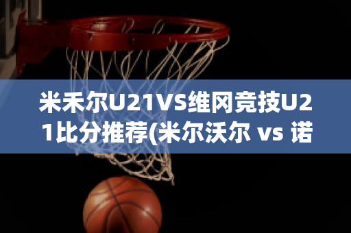 米禾尔U21VS维冈竞技U21比分推荐(米尔沃尔 vs 诺维奇)