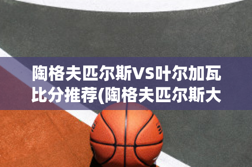 陶格夫匹尔斯VS叶尔加瓦比分推荐(陶格夫匹尔斯大学)