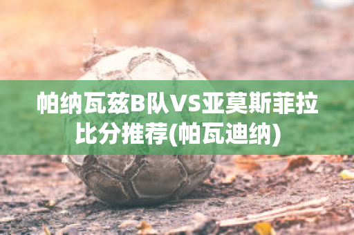 帕纳瓦兹B队VS亚莫斯菲拉比分推荐(帕瓦迪纳)