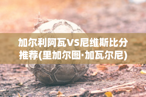 加尔利阿瓦VS尼维斯比分推荐(里加尔图·加瓦尔尼)