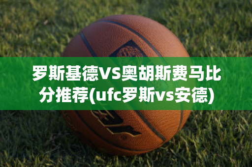 罗斯基德VS奥胡斯费马比分推荐(ufc罗斯vs安德)