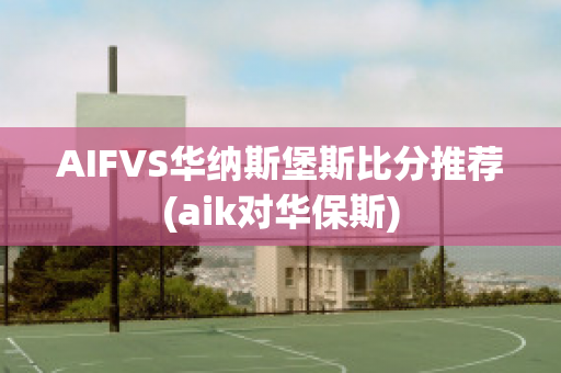 AIFVS华纳斯堡斯比分推荐(aik对华保斯)