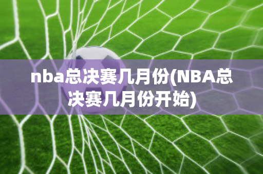 nba总决赛几月份(NBA总决赛几月份开始)