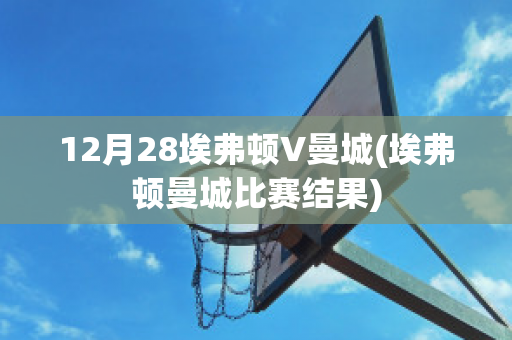 12月28埃弗顿V曼城(埃弗顿曼城比赛结果)