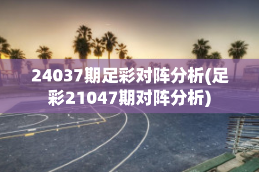 24037期足彩对阵分析(足彩21047期对阵分析)