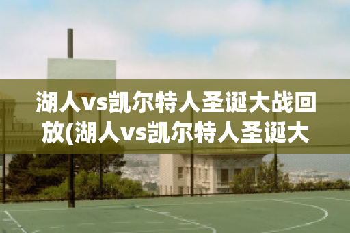 湖人vs凯尔特人圣诞大战回放(湖人vs凯尔特人圣诞大战回放在线观看)