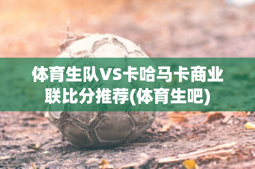 体育生队VS卡哈马卡商业联比分推荐(体育生吧)