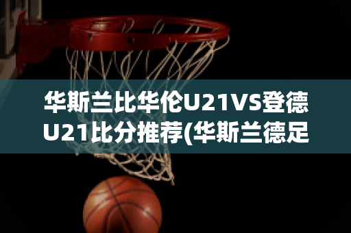 华斯兰比华伦U21VS登德U21比分推荐(华斯兰德足球俱乐部)