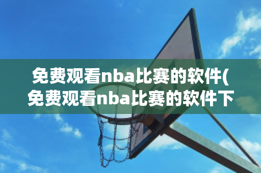 免费观看nba比赛的软件(免费观看nba比赛的软件下载)