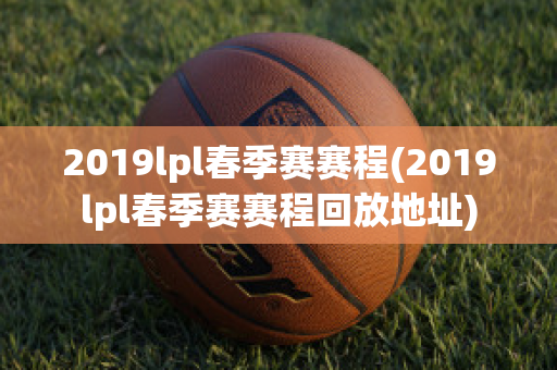 2019lpl春季赛赛程(2019lpl春季赛赛程回放地址)