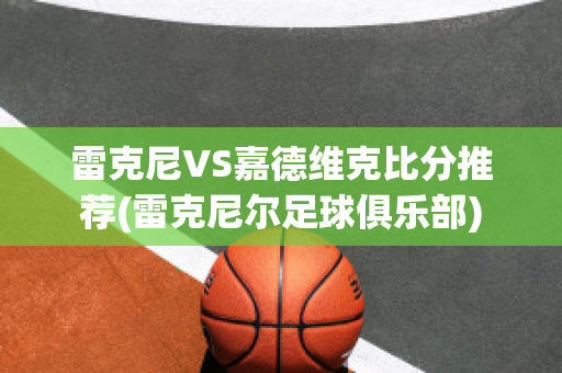 雷克尼VS嘉德维克比分推荐(雷克尼尔足球俱乐部)