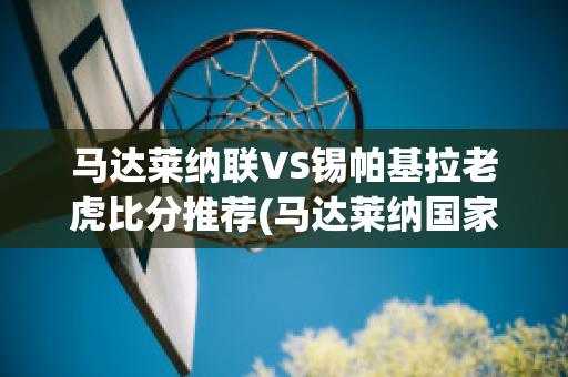 马达莱纳联VS锡帕基拉老虎比分推荐(马达莱纳国家公园)