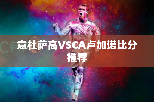 意杜萨高VSCA卢加诺比分推荐