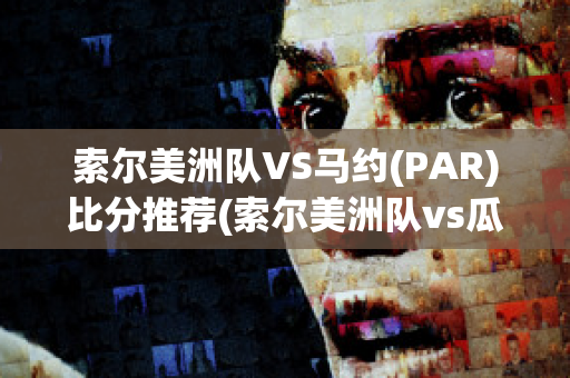 索尔美洲队VS马约(PAR)比分推荐(索尔美洲队vs瓜伊利纳)