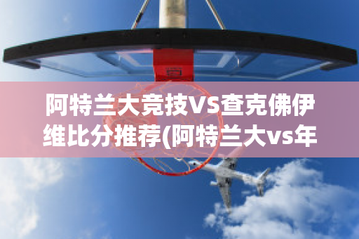 阿特兰大竞技VS查克佛伊维比分推荐(阿特兰大vs年青人)