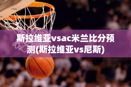 斯拉维亚vsac米兰比分预测(斯拉维亚vs尼斯)