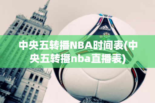 中央五转播NBA时间表(中央五转播nba直播表)