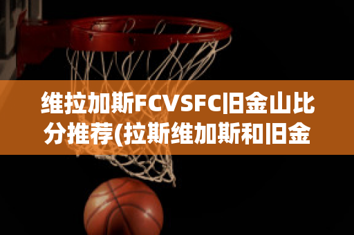 维拉加斯FCVSFC旧金山比分推荐(拉斯维加斯和旧金山有时差吗)