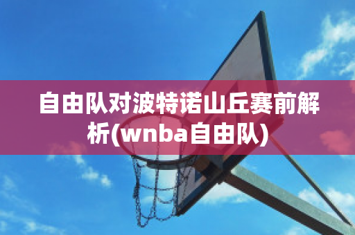 自由队对波特诺山丘赛前解析(wnba自由队)