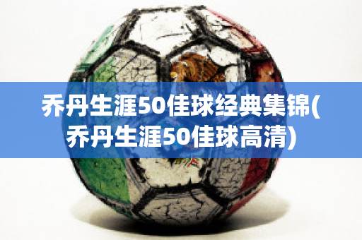 乔丹生涯50佳球经典集锦(乔丹生涯50佳球高清)