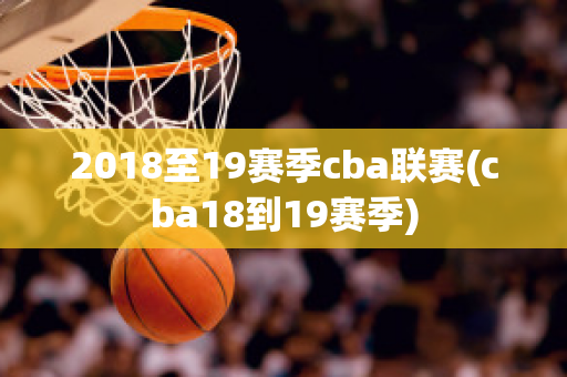 2018至19赛季cba联赛(cba18到19赛季)