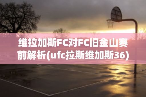 维拉加斯FC对FC旧金山赛前解析(ufc拉斯维加斯36)