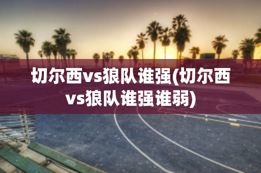 切尔西vs狼队谁强(切尔西vs狼队谁强谁弱)