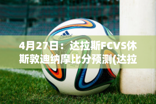 4月27日：达拉斯FCVS休斯敦迪纳摩比分预测(达拉斯与休斯顿)