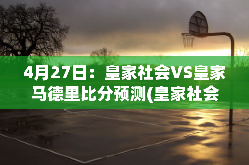 4月27日：皇家社会VS皇家马德里比分预测(皇家社会vs皇家马德里直播)