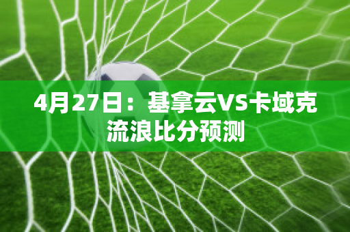 4月27日：基拿云VS卡域克流浪比分预测