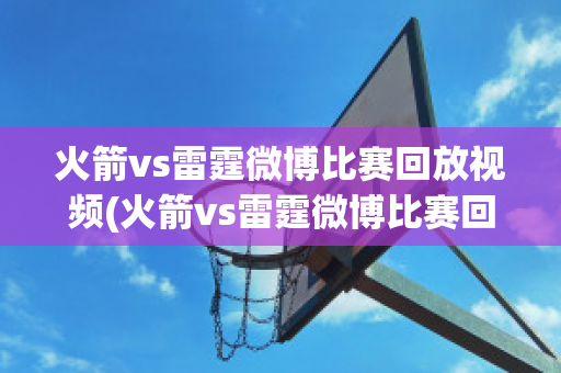 火箭vs雷霆微博比赛回放视频(火箭vs雷霆微博比赛回放视频在哪看)