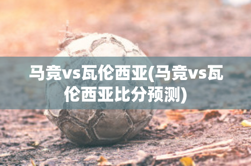 马竞vs瓦伦西亚(马竞vs瓦伦西亚比分预测)