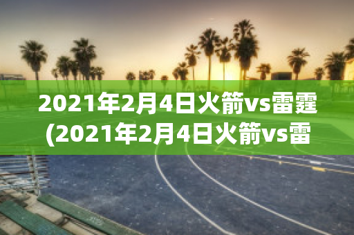 2021年2月4日火箭vs雷霆(2021年2月4日火箭vs雷霆视频直播)