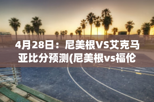 4月28日：尼美根VS艾克马亚比分预测(尼美根vs福伦丹今日预测)