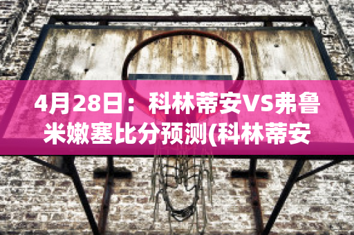 4月28日：科林蒂安VS弗鲁米嫩塞比分预测(科林蒂安vs弗拉门戈比分预测)