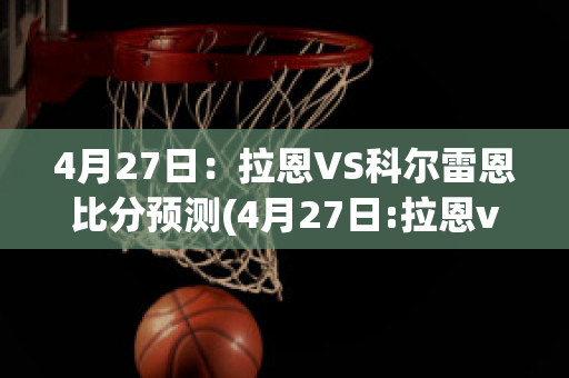 4月27日：拉恩VS科尔雷恩比分预测(4月27日:拉恩vs科尔雷恩比分预测最新)