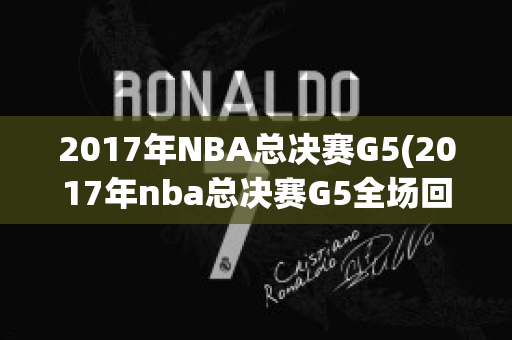 2017年NBA总决赛G5(2017年nba总决赛G5全场回放)