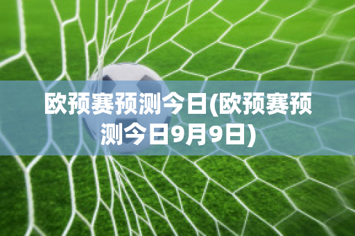 欧预赛预测今日(欧预赛预测今日9月9日)