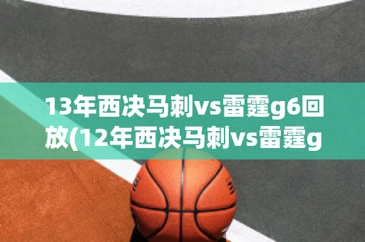 13年西决马刺vs雷霆g6回放(12年西决马刺vs雷霆g6)