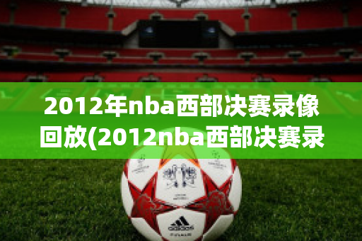 2012年nba西部决赛录像回放(2012nba西部决赛录像回放第三场)