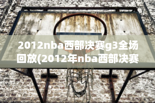 2012nba西部决赛g3全场回放(2012年nba西部决赛回放)