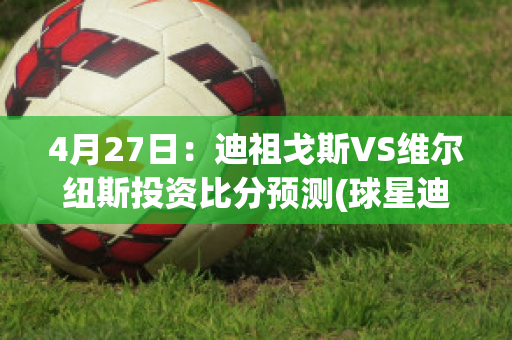 4月27日：迪祖戈斯VS维尔纽斯投资比分预测(球星迪戈)