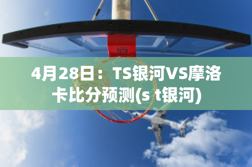 4月28日：TS银河VS摩洛卡比分预测(s t银河)