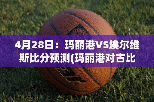 4月28日：玛丽港VS埃尔维斯比分预测(玛丽港对古比斯)