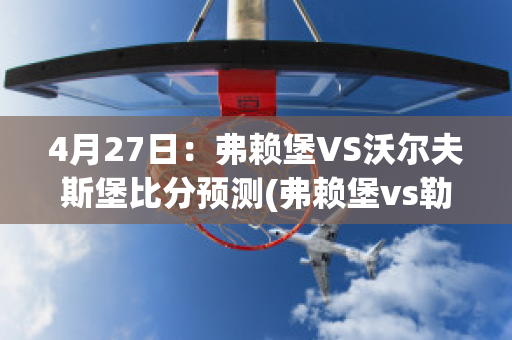 4月27日：弗赖堡VS沃尔夫斯堡比分预测(弗赖堡vs勒沃库森比分)