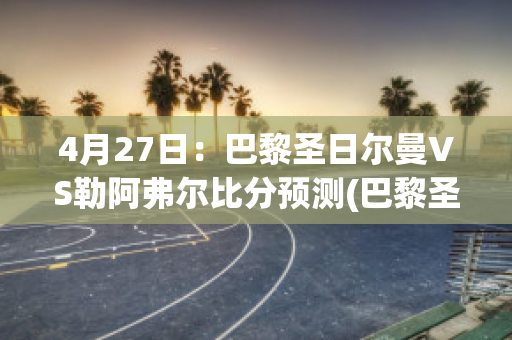 4月27日：巴黎圣日尔曼VS勒阿弗尔比分预测(巴黎圣日尔曼队)