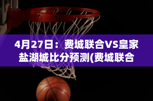 4月27日：费城联合VS皇家盐湖城比分预测(费城联合vs芝加哥火焰直播)